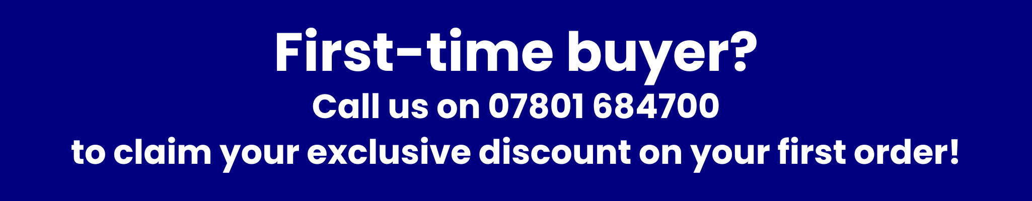 First-time buyer?
Call us on 07801 684700
to claim your exclusive discount on your first order!